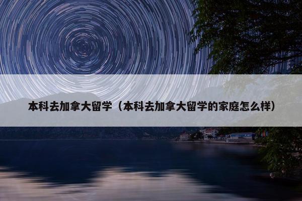 本科去加拿大留学（本科去加拿大留学的家庭怎么样）