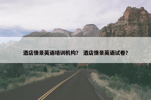 酒店情景英语培训机构？ 酒店情景英语试卷？