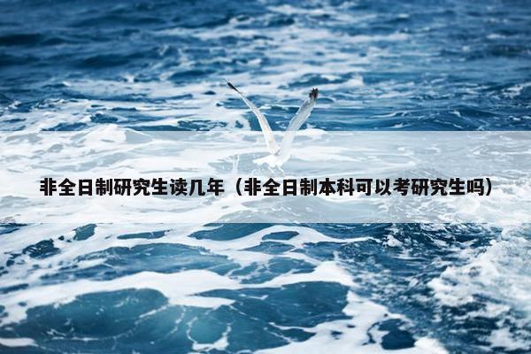 非全日制研究生读几年（非全日制本科可以考研究生吗）