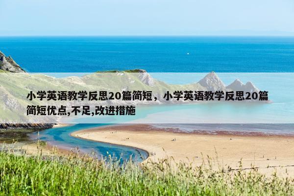 小学英语教学反思20篇简短，小学英语教学反思20篇简短优点,不足,改进措施
