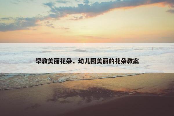 早教美丽花朵，幼儿园美丽的花朵教案