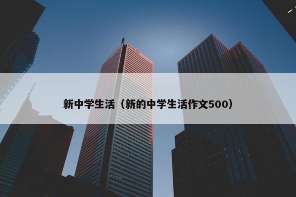 新中学生活（新的中学生活作文500）