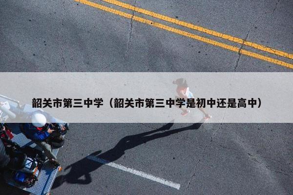 韶关市第三中学（韶关市第三中学是初中还是高中）