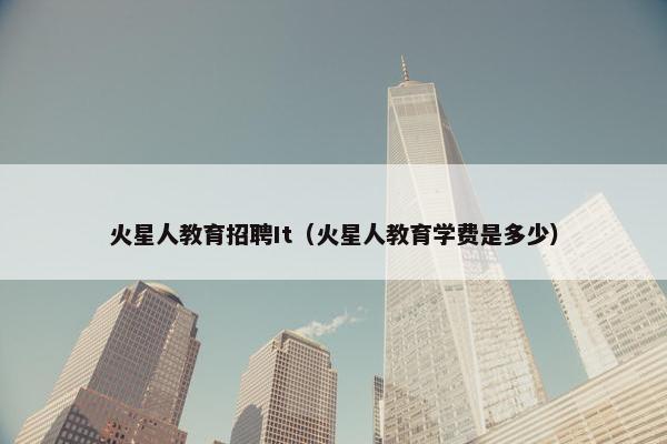 火星人教育招聘It（火星人教育学费是多少）