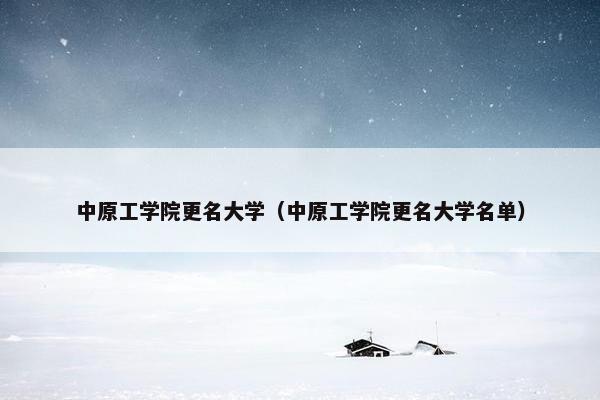 中原工学院更名大学（中原工学院更名大学名单）