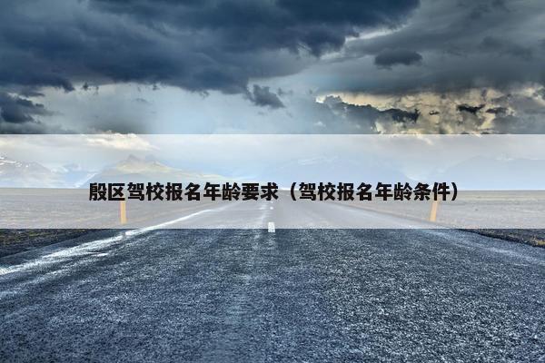 殷区驾校报名年龄要求（驾校报名年龄条件）