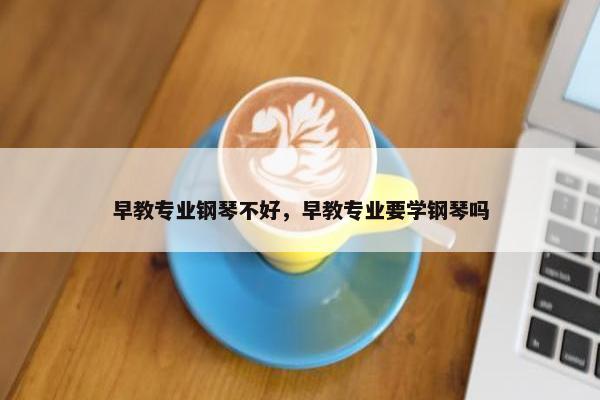 早教专业钢琴不好，早教专业要学钢琴吗