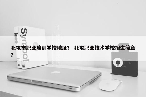 北屯市职业培训学校地址？ 北屯职业技术学校招生简章？