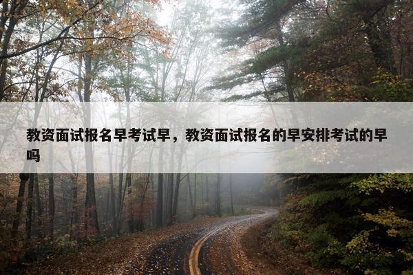 教资面试报名早考试早，教资面试报名的早安排考试的早吗