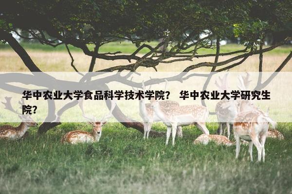华中农业大学食品科学技术学院？ 华中农业大学研究生院？