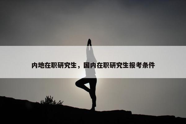 内地在职研究生，国内在职研究生报考条件