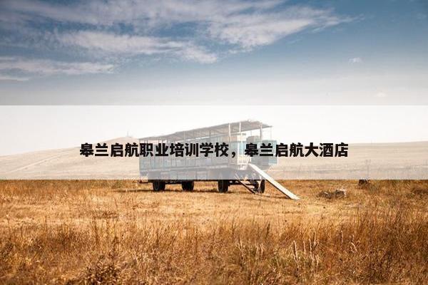 皋兰启航职业培训学校，皋兰启航大酒店