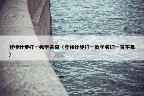 登楼计步打一数学名词（登楼计步打一数学名词一直不来）