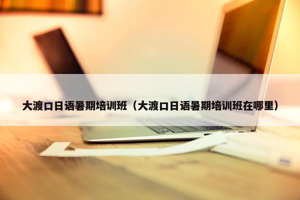 大渡口日语暑期培训班（大渡口日语暑期培训班在哪里）
