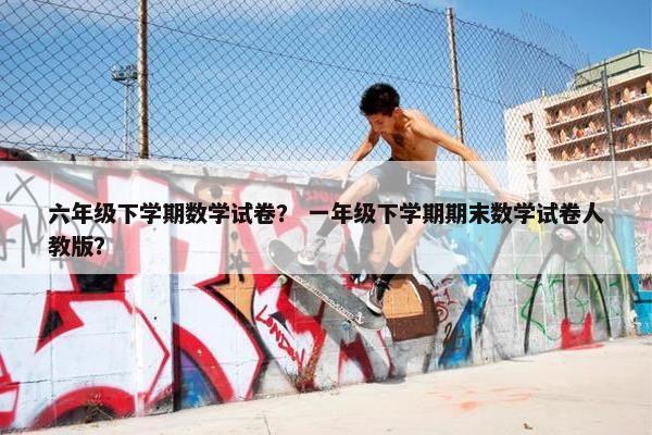 六年级下学期数学试卷？ 一年级下学期期末数学试卷人教版？