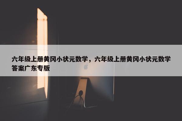 六年级上册黄冈小状元数学，六年级上册黄冈小状元数学答案广东专版