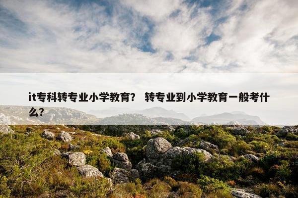 it专科转专业小学教育？ 转专业到小学教育一般考什么？