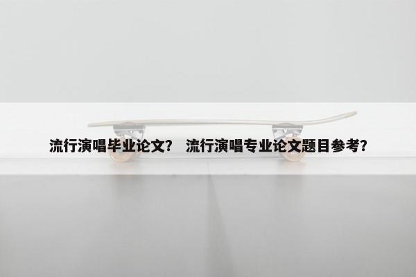 流行演唱毕业论文？ 流行演唱专业论文题目参考？