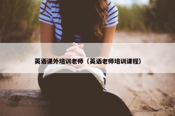英语课外培训老师（英语老师培训课程）