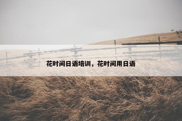 花时间日语培训，花时间用日语