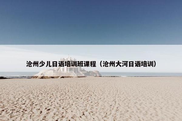 沧州少儿日语培训班课程（沧州大河日语培训）