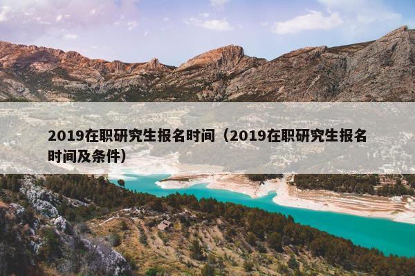 2019在职研究生报名时间（2019在职研究生报名时间及条件）
