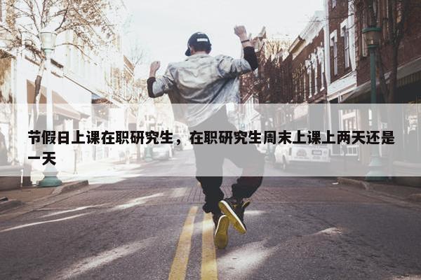 节假日上课在职研究生，在职研究生周末上课上两天还是一天