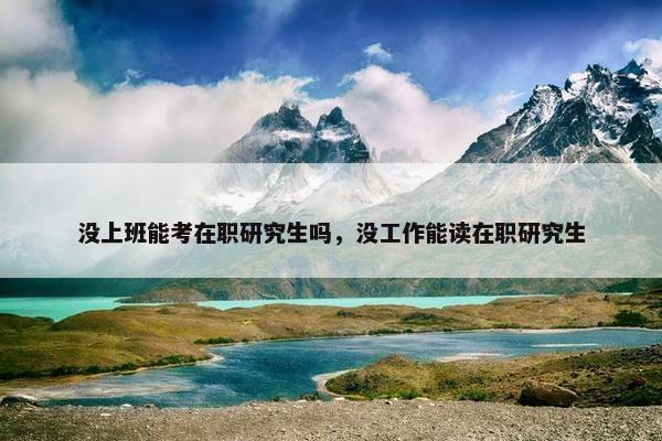没上班能考在职研究生吗，没工作能读在职研究生