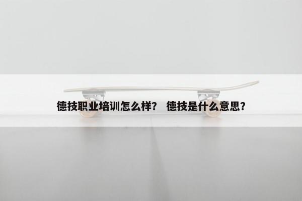 德技职业培训怎么样？ 德技是什么意思？