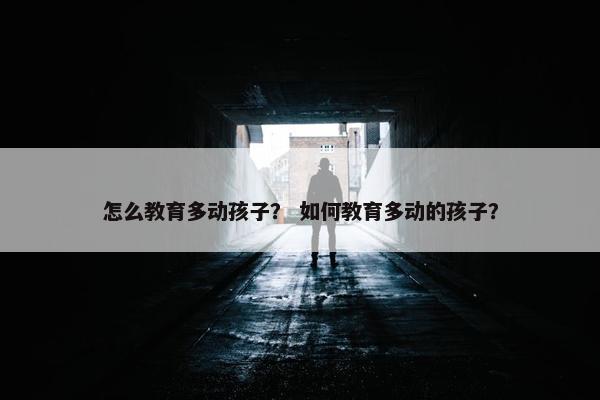 怎么教育多动孩子？ 如何教育多动的孩子？