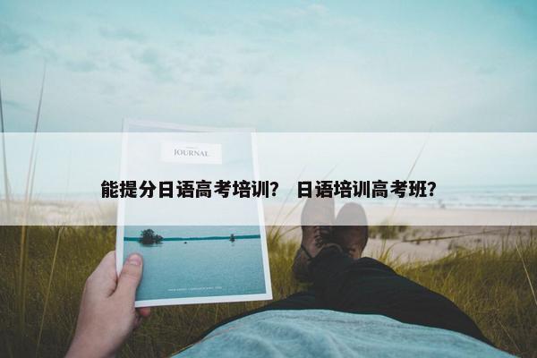 能提分日语高考培训？ 日语培训高考班？