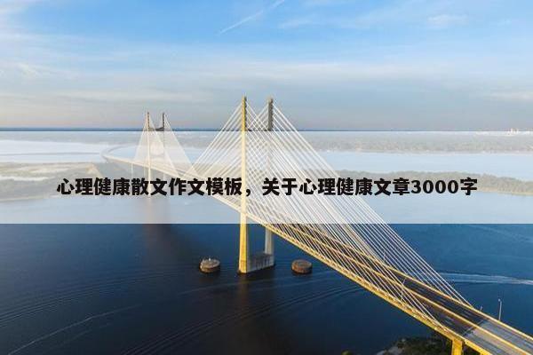 心理健康散文作文模板，关于心理健康文章3000字