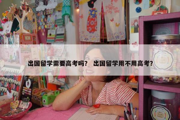 出国留学需要高考吗？ 出国留学用不用高考？