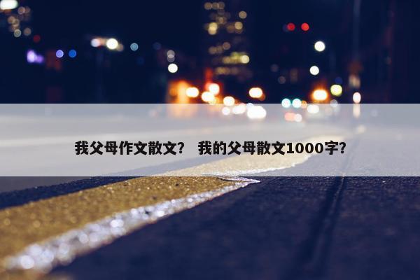 我父母作文散文？ 我的父母散文1000字？