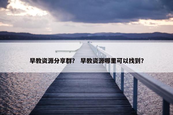早教资源分享群？ 早教资源哪里可以找到？