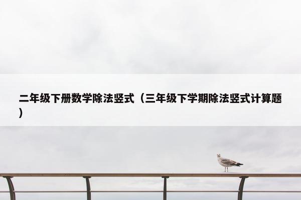 二年级下册数学除法竖式（三年级下学期除法竖式计算题）