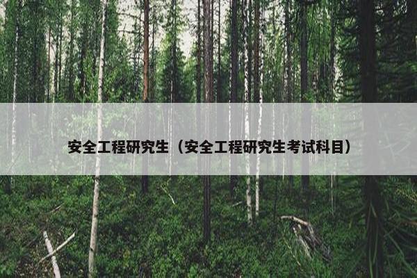 安全工程研究生（安全工程研究生考试科目）