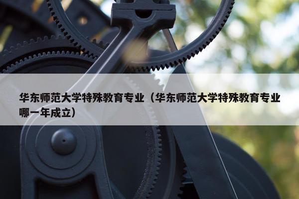 华东师范大学特殊教育专业（华东师范大学特殊教育专业哪一年成立）