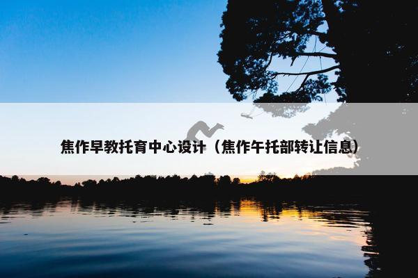 焦作早教托育中心设计（焦作午托部转让信息）