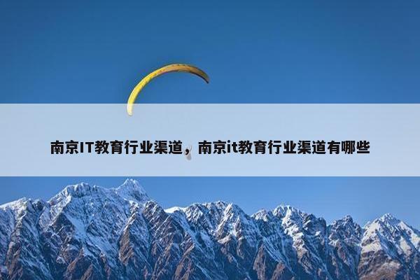 南京IT教育行业渠道，南京it教育行业渠道有哪些