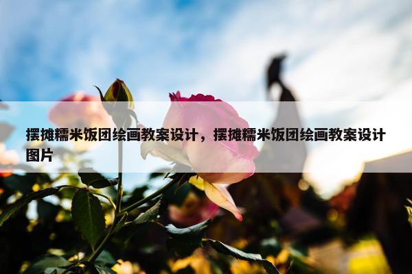 摆摊糯米饭团绘画教案设计，摆摊糯米饭团绘画教案设计图片
