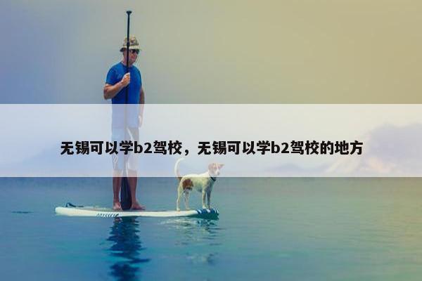 无锡可以学b2驾校，无锡可以学b2驾校的地方