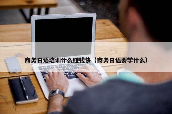 商务日语培训什么赚钱快（商务日语要学什么）