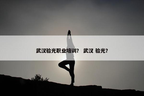 武汉验光职业培训？ 武汉 验光？