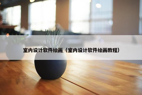 室内设计软件绘画（室内设计软件绘画教程）