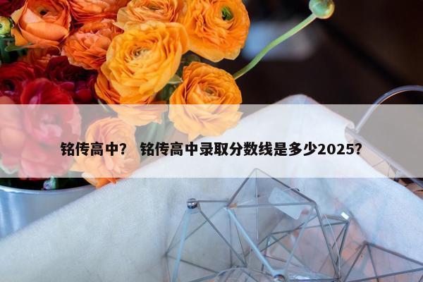 铭传高中？ 铭传高中录取分数线是多少2025？
