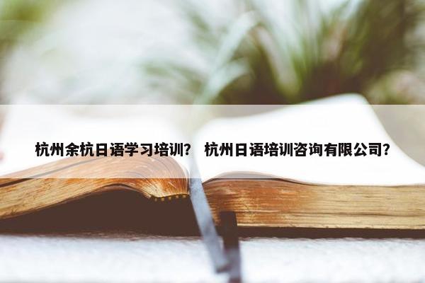 杭州余杭日语学习培训？ 杭州日语培训咨询有限公司？