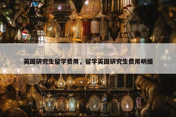 英国研究生留学费用，留学英国研究生费用明细
