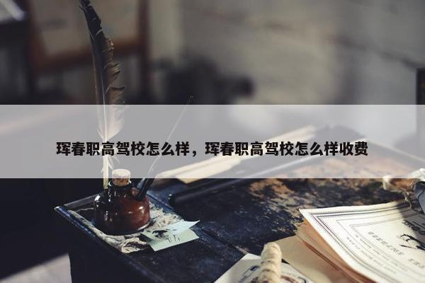 珲春职高驾校怎么样，珲春职高驾校怎么样收费