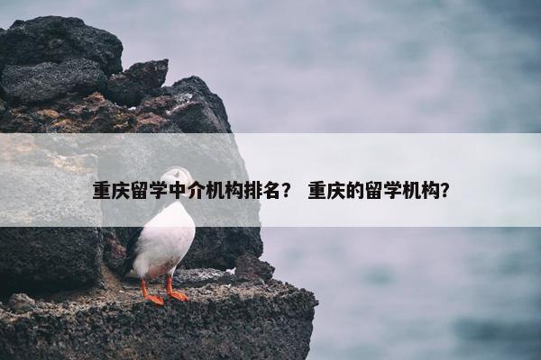 重庆留学中介机构排名？ 重庆的留学机构？